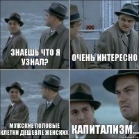 Знаешь что я узнал? Очень интересно Мужские половые клетки дешевле женских Капитализм...