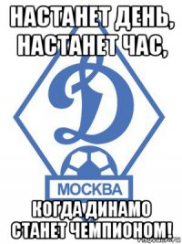 настанет день, настанет час, когда динамо станет чемпионом!