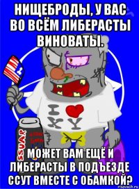 нищеброды, у вас во всём либерасты виноваты. может вам ещё и либерасты в подъезде ссут вместе с обамкой?