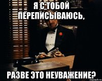 я с тобой переписываюсь, разве это неуважение?