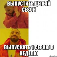 выпустить целый сезон выпускать 1 серию в неделю
