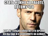 срать нужно на работе, потому что вам не только оплатят это время, но вы ещё и сэкономите на бумаге