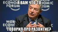 я вам что-то говорил про развитие?