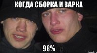 когда сборка и варка 98%