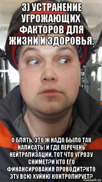 3) устранение угрожающих факторов для жизни и здоровья. о блять, это ж надо было так написать! и где перечень нейтрализации, тот что угрозу снимет?и кто его финансирования проводит?кто эту всю хуйню контролирует?
