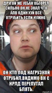 другой же уебан обгорел сильно.он не знал что апв один хуй все отрубить если нужно. он ктп под нагрузкой отрубил.видимо вн с нрлд перепутал блять.