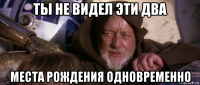 ты не видел эти два места рождения одновременно