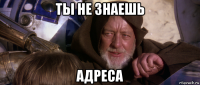 ты не знаешь адреса
