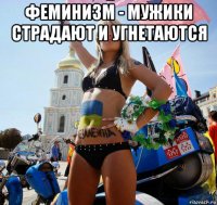 феминизм - мужики страдают и угнетаются 