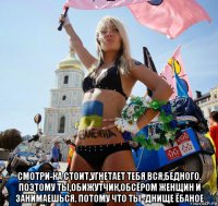  смотри-ка стоит,угнетает тебя вся,бедного. поэтому ты,обижутчик,обсёром женщин и занимаешься. потому что ты -днище ёбаное