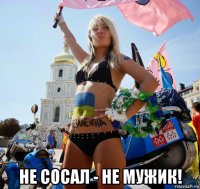  не сосал - не мужик!