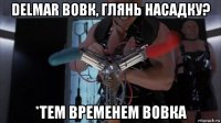 delmar вовк, глянь насадку? *тем временем вовка