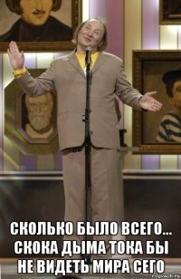  сколько было всего... скока дыма тока бы не видеть мира сего