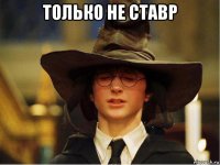 только не ставр 