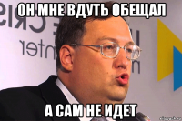 он мне вдуть обещал а сам не идет