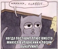 когда поставил плюс вместо минуса в уравнении и потом обнаружил