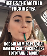 here's the mother fucking tea новый мем 2019 года! вам на сайт рисовач.ру ! отсталые мои!)