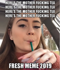 here's the mother fucking tea here's the mother fucking tea here's the mother fucking tea here's the mother fucking tea fresh meme 2019
