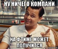 ну ничего компани на фтиме может получится