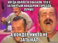 когда коллеги сказали, что с заткнутым кондером гораздо лучше! а кондер никто не затыкал