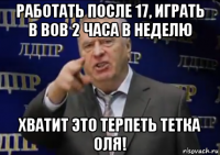 работать после 17, играть в вов 2 часа в неделю хватит это терпеть тетка оля!