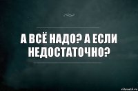 А всё надо? А если недостаточно?