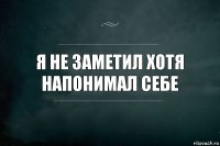 Я не заметил хотя напонимал себе