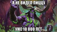 я не видел пиццу уже 10 000 лет
