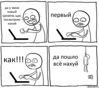 да у меня новый уровень щас посмотрим какой первый как!!! да пошло всё нахуй