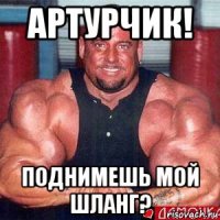 артурчик! поднимешь мой шланг?