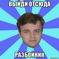 выйди отсюда разбойник