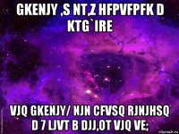 gkenjy ,s nt,z hfpvfpfk d ktg`ire vjq gkenjy/ njn cfvsq rjnjhsq d 7 ljvt b djj,ot vjq ve;