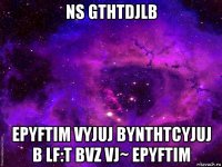 ns gthtdjlb epyftim vyjuj bynthtcyjuj b lf:t bvz vj~ epyftim