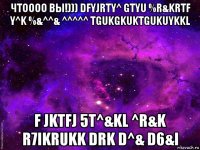 чтоооо вы!))) dfyjrty^ gtyu %r&krtf y^k %&^^& ^^^^^ tgukgkuktgukuykkl f jktfj 5t^&kl ^r&k r7ikrukk drk d^& d6&i