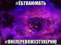 #ёбтваюмать #янеперевожуэтухерню