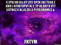 c xtuj ns djj,ot lfey dpzk xnj tckb z gbie j atvbybpvt nj z ,tp ve;brf b vyt [jxtncz c nj,jq zrj,s pyfrjvbnmcz & fktym