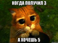 когда получил 3 а хочешь 5