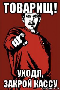 товарищ! уходя, закрой кассу