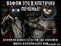 вафли это в клеточку печенье! вафли по всюду тут и там. ещё совсем не много, и вафли будут нам