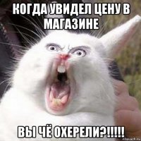 когда увидел цену в магазине вы чё охерели?!!!!!