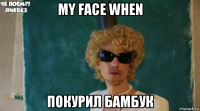 my face when покурил бамбук