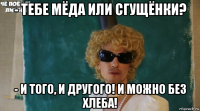 - тебе мёда или сгущёнки? - и того, и другого! и можно без хлеба!