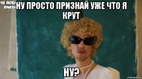 ну просто признай уже что я крут ну?