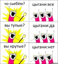 чо сьебём? цыгани:все вы тупые? цыгани:да вы крутые? цыгани:нет