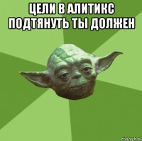 цели в алитикс подтянуть ты должен 