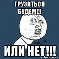 грузиться будем!!! или нет!!!