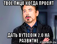 твое лицо когда просят дать bytecoin 2.0 на развитие