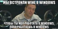 мы встроили wine в windows чтобы ты мог работать в windows, пока работаешь в windows