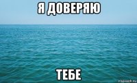 я доверяю тебе