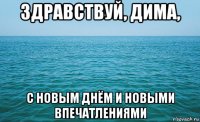 здравствуй, дима, с новым днём и новыми впечатлениями